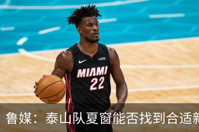鲁媒：泰山队夏窗能否找到合适新援，受球队预算等多重因素影响